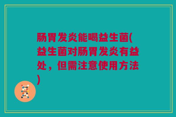 肠胃发炎能喝益生菌(益生菌对肠胃发炎有益处，但需注意使用方法)