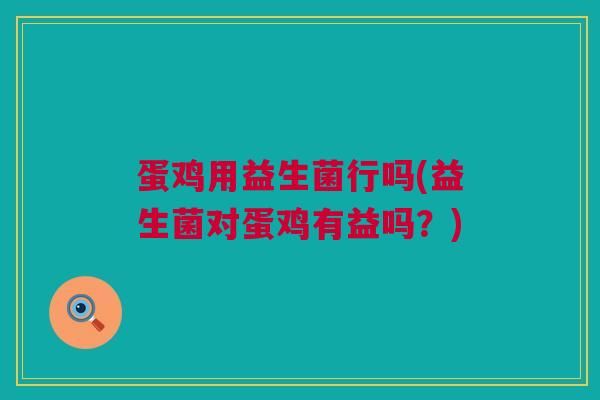 蛋鸡用益生菌行吗(益生菌对蛋鸡有益吗？)