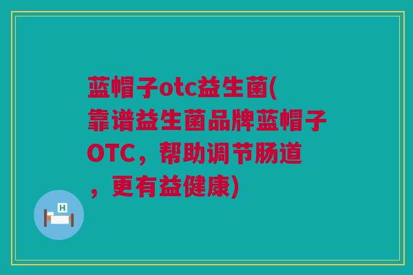蓝帽子otc益生菌(靠谱益生菌品牌蓝帽子OTC，帮助调节肠道，更有益健康)