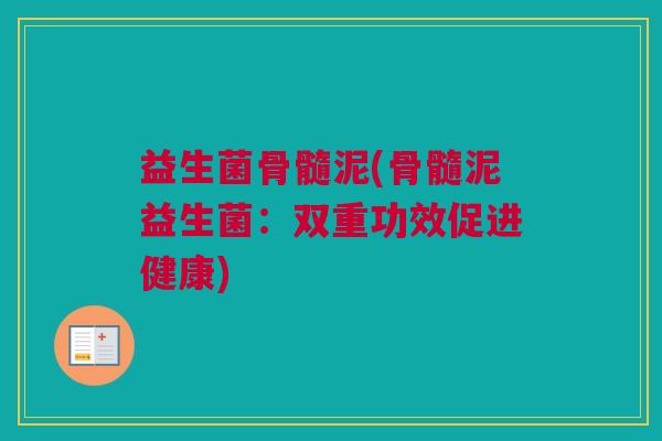 益生菌骨髓泥(骨髓泥益生菌：双重功效促进健康)