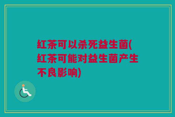 红茶可以杀死益生菌(红茶可能对益生菌产生不良影响)