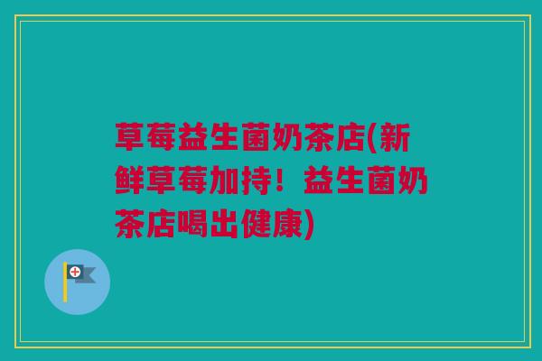 草莓益生菌奶茶店(新鲜草莓加持！益生菌奶茶店喝出健康)