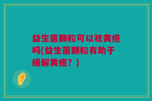 益生菌颗粒可以祛黄疸吗(益生菌颗粒有助于缓解黄疸？)