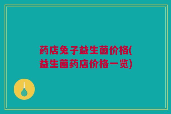 药店兔子益生菌价格(益生菌药店价格一览)