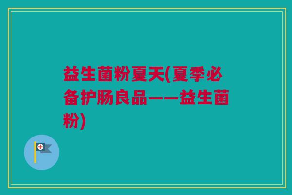 益生菌粉夏天(夏季必备护肠良品——益生菌粉)