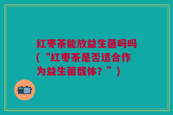 红枣茶能放益生菌吗吗(“红枣茶是否适合作为益生菌载体？”)