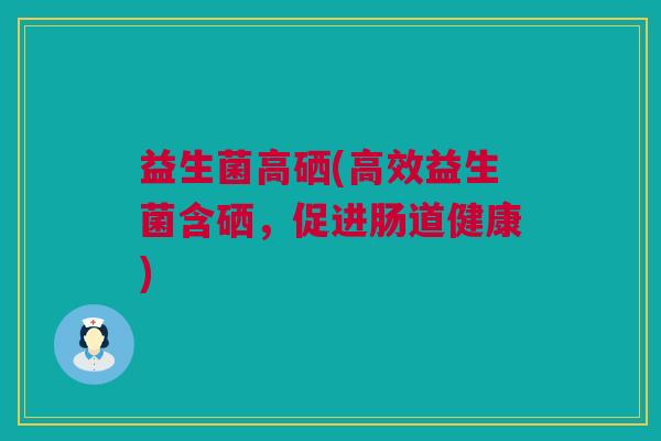 益生菌高硒(高效益生菌含硒，促进肠道健康)