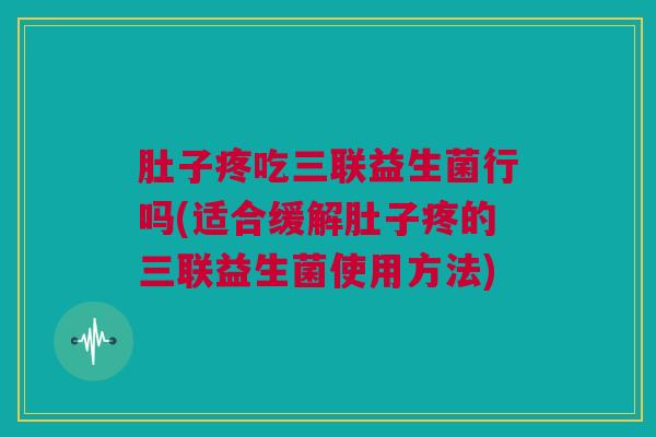肚子疼吃三联益生菌行吗(适合缓解肚子疼的三联益生菌使用方法)