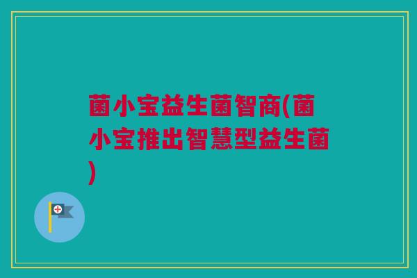 菌小宝益生菌智商(菌小宝推出智慧型益生菌)