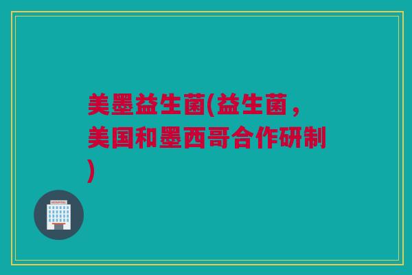 美墨益生菌(益生菌，美国和墨西哥合作研制)