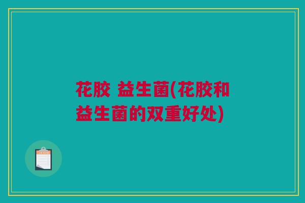 花胶 益生菌(花胶和益生菌的双重好处)