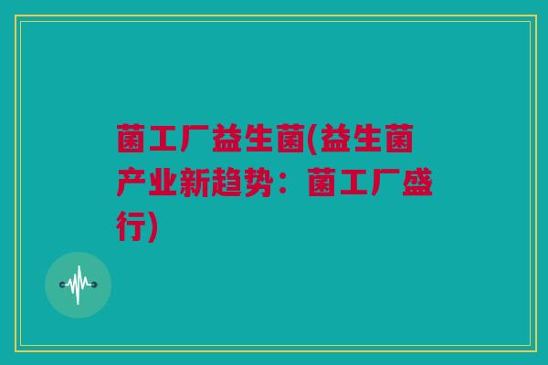 菌工厂益生菌(益生菌产业新趋势：菌工厂盛行)