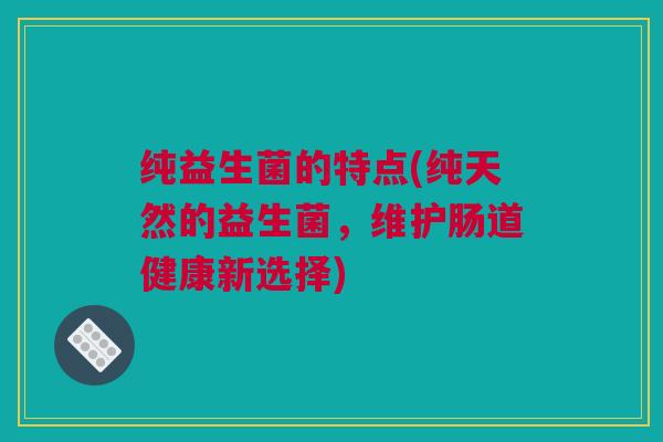 纯益生菌的特点(纯天然的益生菌，维护肠道健康新选择)