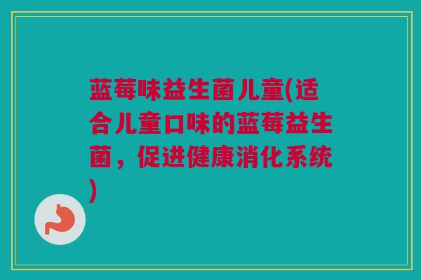 蓝莓味益生菌儿童(适合儿童口味的蓝莓益生菌，促进健康消化系统)