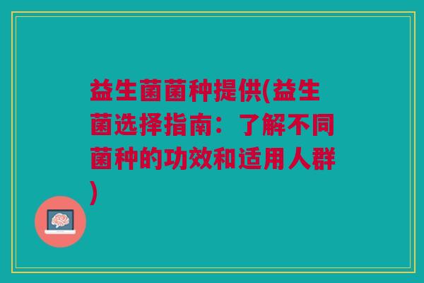 益生菌菌种提供(益生菌选择指南：了解不同菌种的功效和适用人群)