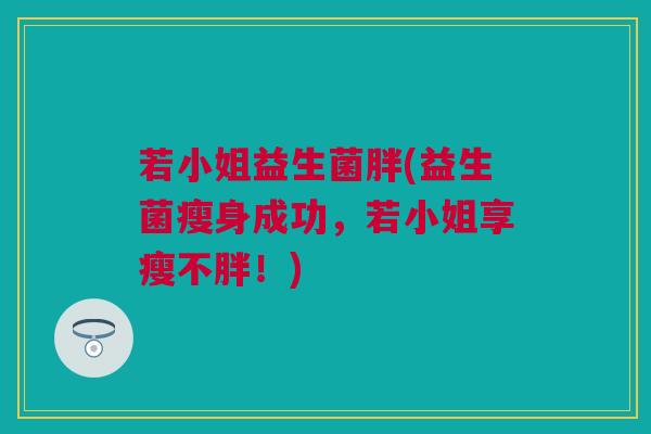 若小姐益生菌胖(益生菌瘦身成功，若小姐享瘦不胖！)