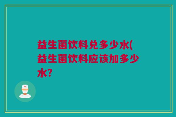 益生菌饮料兑多少水(益生菌饮料应该加多少水？