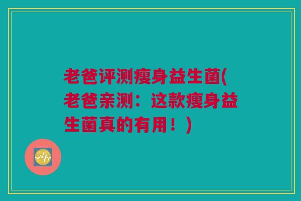 老爸评测瘦身益生菌(老爸亲测：这款瘦身益生菌真的有用！)