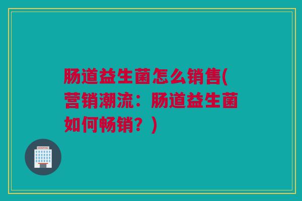 肠道益生菌怎么销售(营销潮流：肠道益生菌如何畅销？)