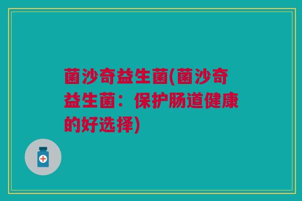 菌沙奇益生菌(菌沙奇益生菌：保护肠道健康的好选择)