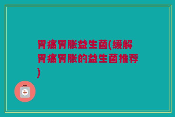 胃痛胃胀益生菌(缓解胃痛胃胀的益生菌推荐)