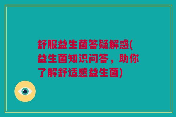 舒服益生菌答疑解惑(益生菌知识问答，助你了解舒适感益生菌)