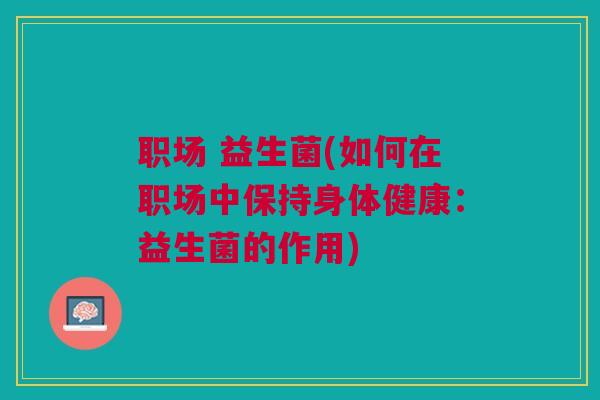 职场 益生菌(如何在职场中保持身体健康：益生菌的作用)
