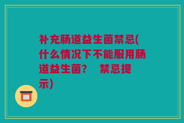 补充肠道益生菌禁忌(什么情况下不能服用肠道益生菌？  禁忌提示)