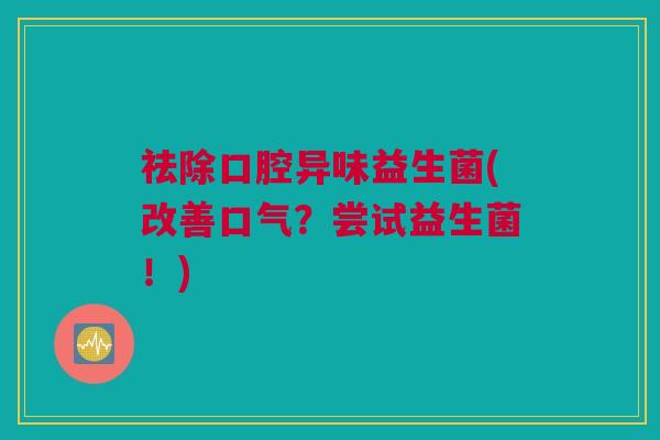 祛除口腔异味益生菌(改善口气？尝试益生菌！)