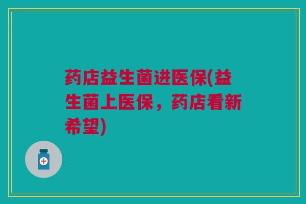 药店益生菌进医保(益生菌上医保，药店看新希望)