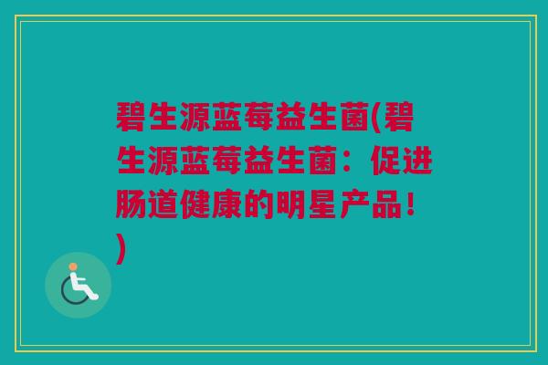 碧生源蓝莓益生菌(碧生源蓝莓益生菌：促进肠道健康的明星产品！)
