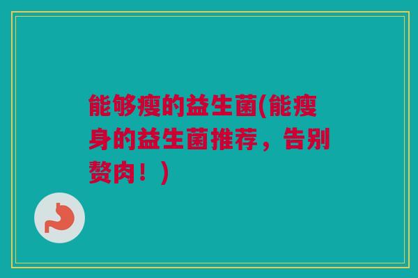 能够瘦的益生菌(能瘦身的益生菌推荐，告别赘肉！)