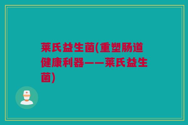 莱氏益生菌(重塑肠道健康利器——莱氏益生菌)