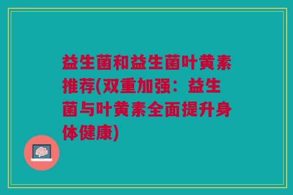 益生菌和益生菌叶黄素推荐(双重加强：益生菌与叶黄素全面提升身体健康)