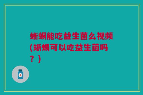 蜥蜴能吃益生菌么视频(蜥蜴可以吃益生菌吗？)