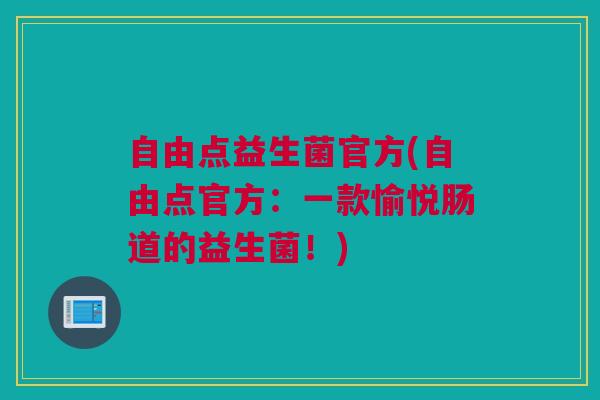 自由点益生菌官方(自由点官方：一款愉悦肠道的益生菌！)