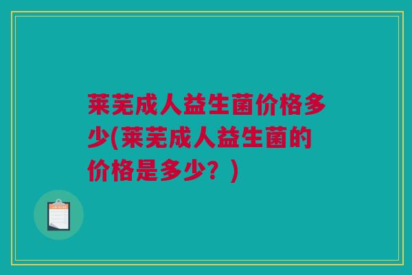 莱芜成人益生菌价格多少(莱芜成人益生菌的价格是多少？)