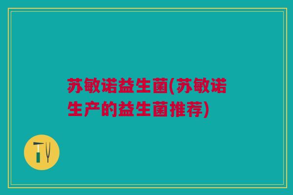 苏敏诺益生菌(苏敏诺生产的益生菌推荐)
