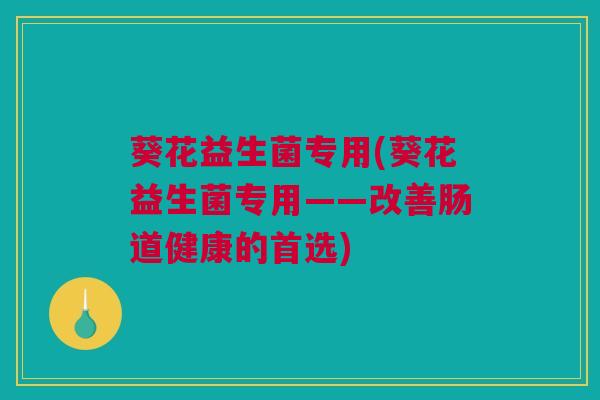 葵花益生菌专用(葵花益生菌专用——改善肠道健康的首选)