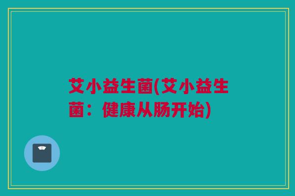 艾小益生菌(艾小益生菌：健康从肠开始)