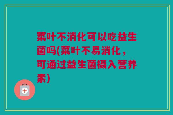 菜叶不消化可以吃益生菌吗(菜叶不易消化，可通过益生菌摄入营养素)