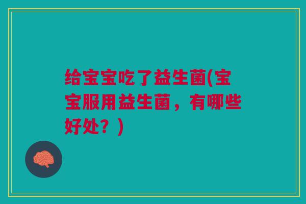 给宝宝吃了益生菌(宝宝服用益生菌，有哪些好处？)