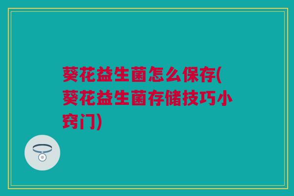 葵花益生菌怎么保存(葵花益生菌存储技巧小窍门)
