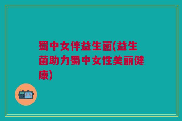 蜀中女伴益生菌(益生菌助力蜀中女性美丽健康)