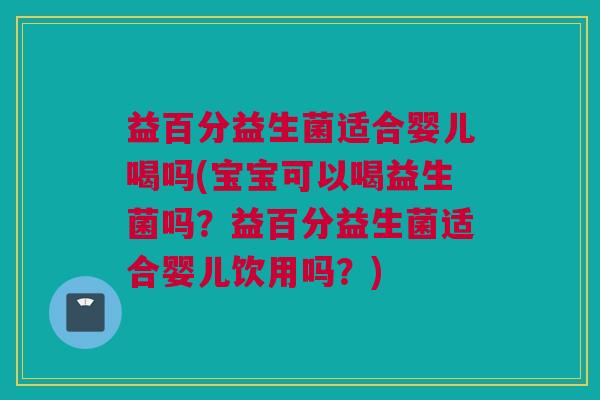 益百分益生菌适合婴儿喝吗(宝宝可以喝益生菌吗？益百分益生菌适合婴儿饮用吗？)