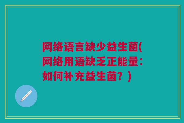 网络语言缺少益生菌(网络用语缺乏正能量：如何补充益生菌？)