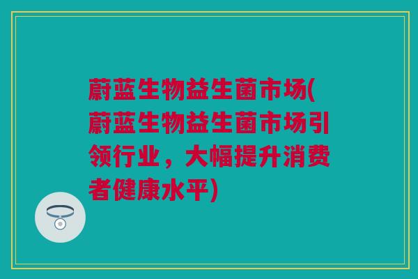 蔚蓝生物益生菌市场(蔚蓝生物益生菌市场引领行业，大幅提升消费者健康水平)