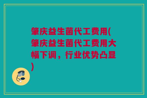 肇庆益生菌代工费用(肇庆益生菌代工费用大幅下调，行业优势凸显)