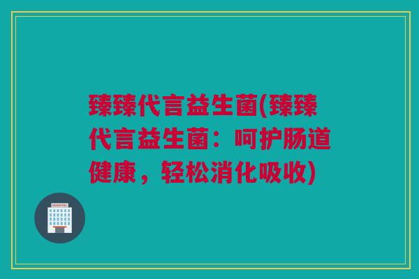 臻臻代言益生菌(臻臻代言益生菌：呵护肠道健康，轻松消化吸收)