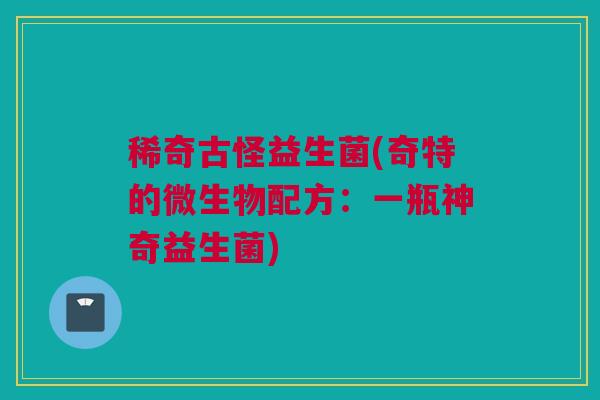 稀奇古怪益生菌(奇特的微生物配方：一瓶神奇益生菌)